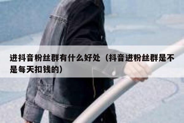 进抖音粉丝群有什么好处(抖音进粉丝群是不是每天扣钱的) 第1张 进抖音粉丝群有什么好处(抖音进粉丝群是不是每天扣钱的) 第1张