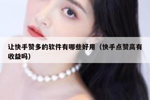 让快手赞多的软件有哪些好用(快手点赞高有收益吗) 第1张 让快手赞多的软件有哪些好用(快手点赞高有收益吗) 第1张