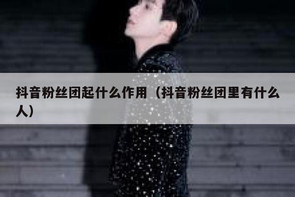 抖音粉丝团起什么作用（抖音粉丝团里有什么人） 第1张