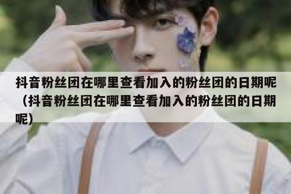 抖音粉丝团在哪里查看加入的粉丝团的日期呢(抖音粉丝团在哪里查看加入的粉丝团的日期呢) 第1张 抖音粉丝团在哪里查看加入的粉丝团的日期呢(抖音粉丝团在哪里查看加入的粉丝团的日期呢) 第1张