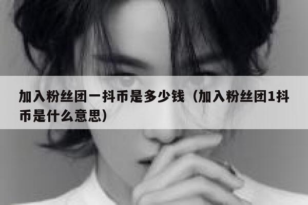 加入粉丝团一抖币是多少钱(加入粉丝团1抖币是什么意思) 第1张 加入粉丝团一抖币是多少钱(加入粉丝团1抖币是什么意思) 第1张