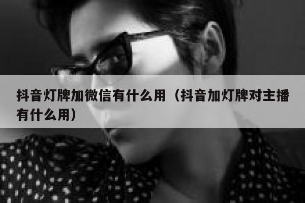 抖音灯牌加微信有什么用(抖音加灯牌对主播有什么用) 第1张 抖音灯牌加微信有什么用(抖音加灯牌对主播有什么用) 第1张