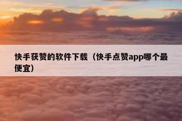快手获赞的软件下载(快手点赞app哪个最便宜) 第1张 快手获赞的软件下载(快手点赞app哪个最便宜) 第1张