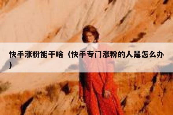 快手涨粉能干啥(快手专门涨粉的人是怎么办) 第1张 快手涨粉能干啥(快手专门涨粉的人是怎么办) 第1张