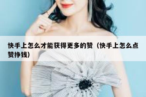 快手上怎么才能获得更多的赞(快手上怎么点赞挣钱) 第1张 快手上怎么才能获得更多的赞(快手上怎么点赞挣钱) 第1张