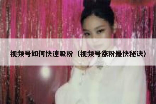视频号如何快速吸粉(视频号涨粉最快秘诀) 第1张 视频号如何快速吸粉(视频号涨粉最快秘诀) 第1张