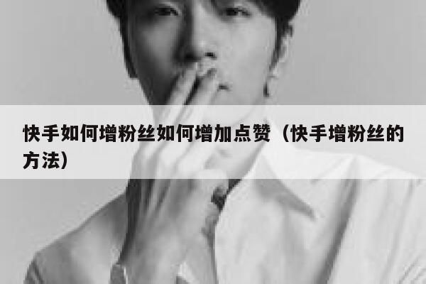 快手如何增粉丝如何增加点赞(快手增粉丝的方法) 第1张 快手如何增粉丝如何增加点赞(快手增粉丝的方法) 第1张