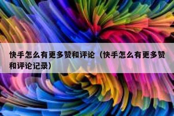 快手怎么有更多赞和评论（快手怎么有更多赞和评论记录） 第1张