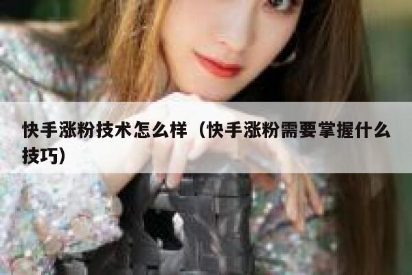 快手涨粉技术怎么样(快手涨粉需要掌握什么技巧) 第1张 快手涨粉技术怎么样(快手涨粉需要掌握什么技巧) 第1张