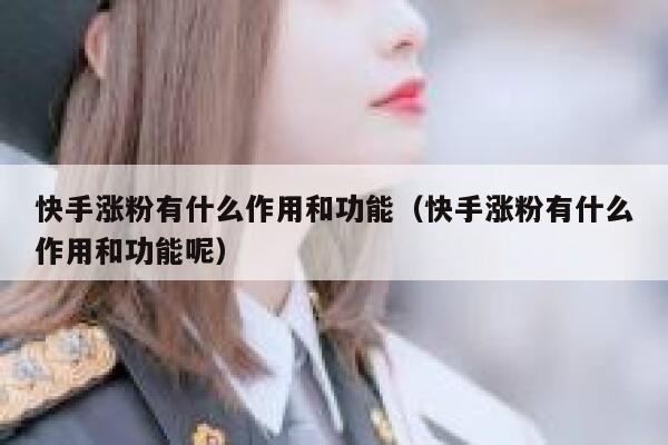 快手涨粉有什么作用和功能(快手涨粉有什么作用和功能呢) 第1张 快手涨粉有什么作用和功能(快手涨粉有什么作用和功能呢) 第1张