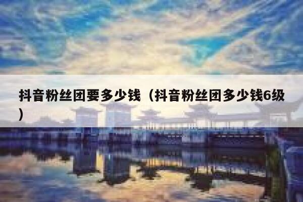 抖音粉丝团要多少钱(抖音粉丝团多少钱6级) 第1张 抖音粉丝团要多少钱(抖音粉丝团多少钱6级) 第1张