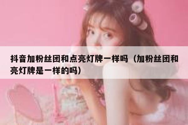 抖音加粉丝团和点亮灯牌一样吗(加粉丝团和亮灯牌是一样的吗) 第1张 抖音加粉丝团和点亮灯牌一样吗(加粉丝团和亮灯牌是一样的吗) 第1张