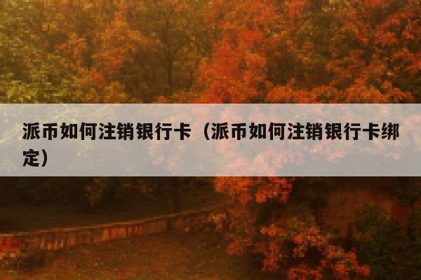 派币如何注销银行卡（派币如何注销银行卡绑定） 第1张