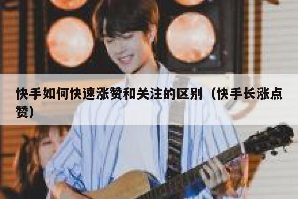 快手如何快速涨赞和关注的区别(快手长涨点赞) 第1张 快手如何快速涨赞和关注的区别(快手长涨点赞) 第1张