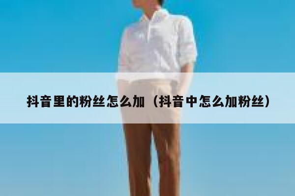 抖音里的粉丝怎么加(抖音中怎么加粉丝) 第1张 抖音里的粉丝怎么加(抖音中怎么加粉丝) 第1张