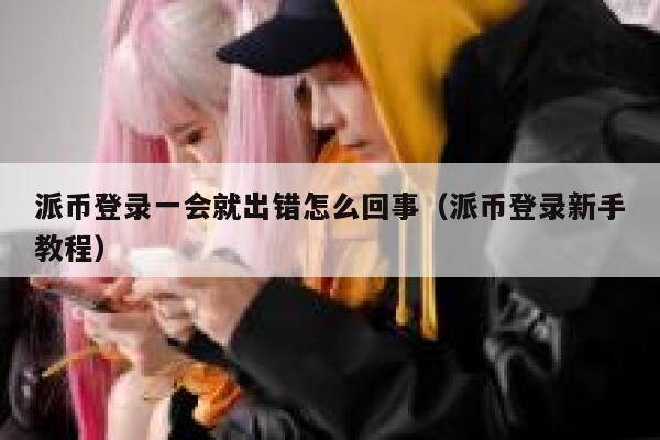 派币登录一会就出错怎么回事（派币登录新手教程） 第1张