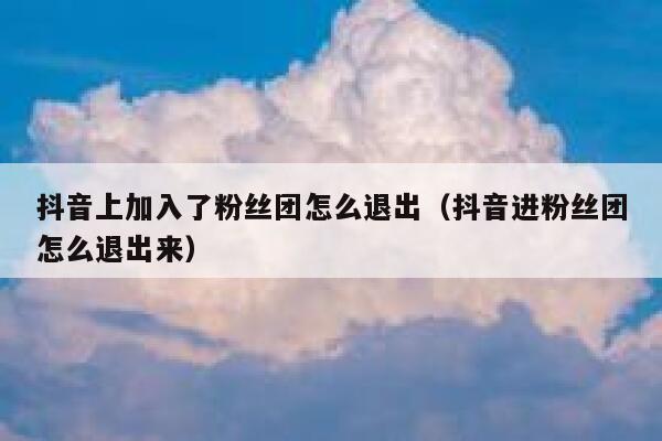 抖音上加入了粉丝团怎么退出(抖音进粉丝团怎么退出来) 第1张 抖音上加入了粉丝团怎么退出(抖音进粉丝团怎么退出来) 第1张