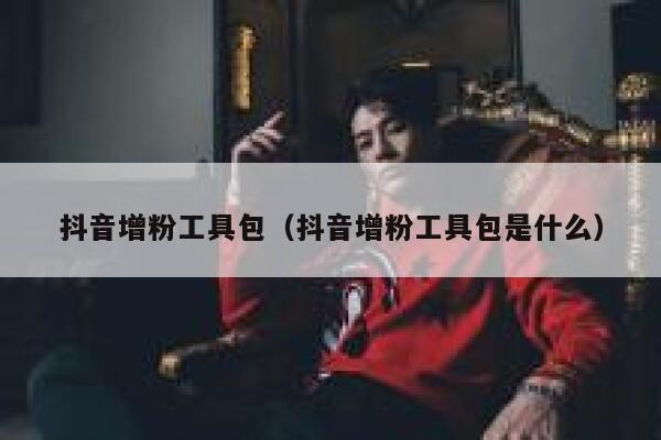 抖音增粉工具包(抖音增粉工具包是什么) 第1张 抖音增粉工具包(抖音增粉工具包是什么) 第1张