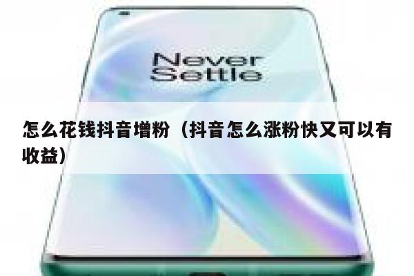 怎么花钱抖音增粉（抖音怎么涨粉快又可以有收益） 第1张