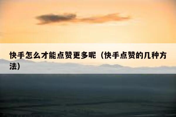 快手怎么才能点赞更多呢(快手点赞的几种方法) 第1张 快手怎么才能点赞更多呢(快手点赞的几种方法) 第1张