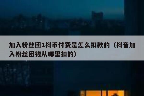 加入粉丝团1抖币付费是怎么扣款的(抖音加入粉丝团钱从哪里扣的) 第1张 加入粉丝团1抖币付费是怎么扣款的(抖音加入粉丝团钱从哪里扣的) 第1张