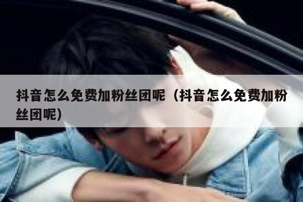 抖音怎么免费加粉丝团呢（抖音怎么免费加粉丝团呢） 第1张