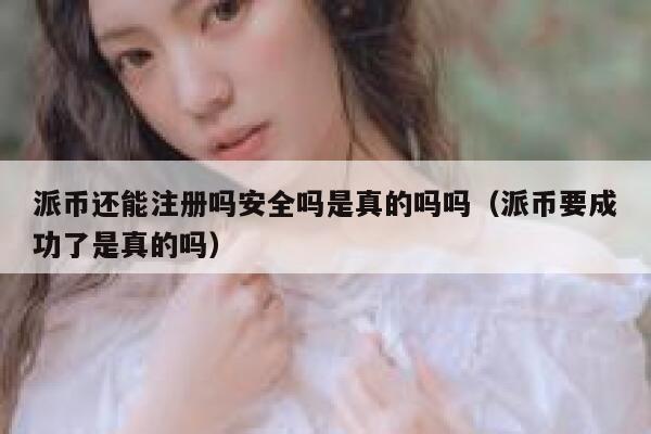 派币还能注册吗安全吗是真的吗吗(派币要成功了是真的吗) 第1张 派币还能注册吗安全吗是真的吗吗(派币要成功了是真的吗) 第1张