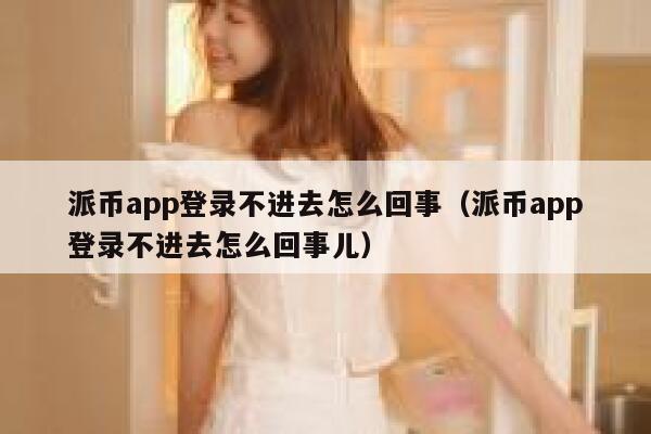 派币app登录不进去怎么回事(派币app登录不进去怎么回事儿) 第1张 派币app登录不进去怎么回事(派币app登录不进去怎么回事儿) 第1张