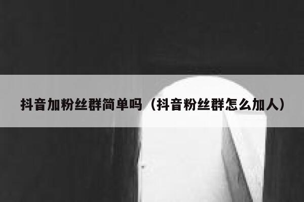 抖音加粉丝群简单吗(抖音粉丝群怎么加人) 第1张 抖音加粉丝群简单吗(抖音粉丝群怎么加人) 第1张