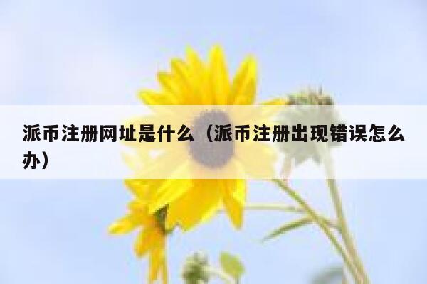 派币注册网址是什么(派币注册出现错误怎么办) 第1张 派币注册网址是什么(派币注册出现错误怎么办) 第1张