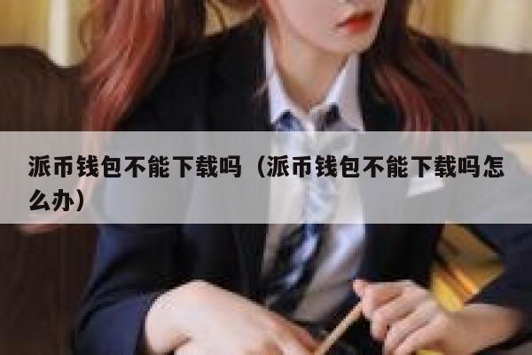 派币钱包不能下载吗(派币钱包不能下载吗怎么办) 第1张 派币钱包不能下载吗(派币钱包不能下载吗怎么办) 第1张
