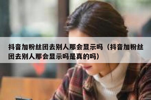 抖音加粉丝团去别人那会显示吗(抖音加粉丝团去别人那会显示吗是真的吗) 第1张 抖音加粉丝团去别人那会显示吗(抖音加粉丝团去别人那会显示吗是真的吗) 第1张