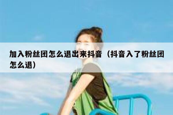 加入粉丝团怎么退出来抖音(抖音入了粉丝团怎么退) 第1张 加入粉丝团怎么退出来抖音(抖音入了粉丝团怎么退) 第1张