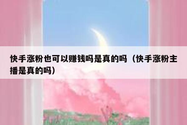 快手涨粉也可以赚钱吗是真的吗(快手涨粉主播是真的吗) 第1张 快手涨粉也可以赚钱吗是真的吗(快手涨粉主播是真的吗) 第1张