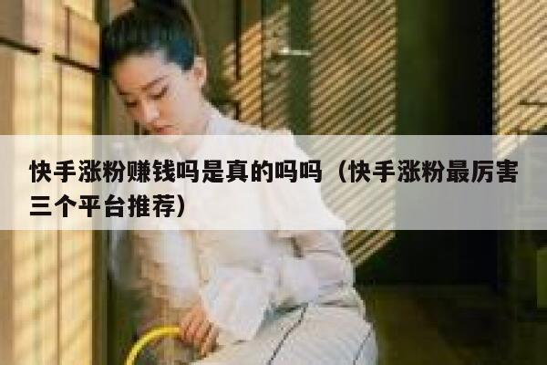 快手涨粉赚钱吗是真的吗吗(快手涨粉最厉害三个平台推荐) 第1张 快手涨粉赚钱吗是真的吗吗(快手涨粉最厉害三个平台推荐) 第1张