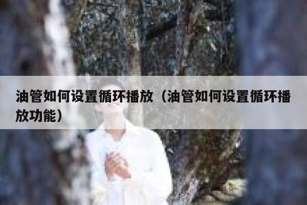 油管如何设置循环播放(油管如何设置循环播放功能) 第1张 油管如何设置循环播放(油管如何设置循环播放功能) 第1张