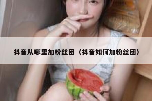 抖音从哪里加粉丝团(抖音如何加粉丝团) 第1张 抖音从哪里加粉丝团(抖音如何加粉丝团) 第1张
