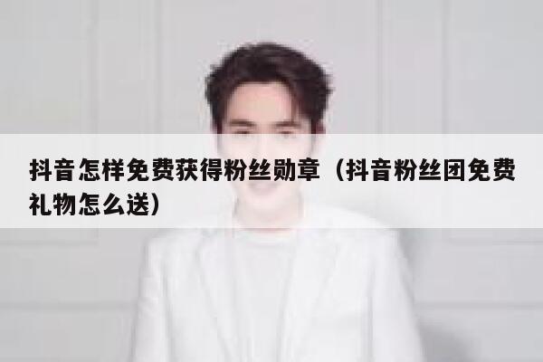 抖音怎样免费获得粉丝勋章(抖音粉丝团免费礼物怎么送) 第1张 抖音怎样免费获得粉丝勋章(抖音粉丝团免费礼物怎么送) 第1张