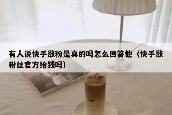 有人说快手涨粉是真的吗怎么回答他(快手涨粉丝官方给钱吗) 第1张 有人说快手涨粉是真的吗怎么回答他(快手涨粉丝官方给钱吗) 第1张