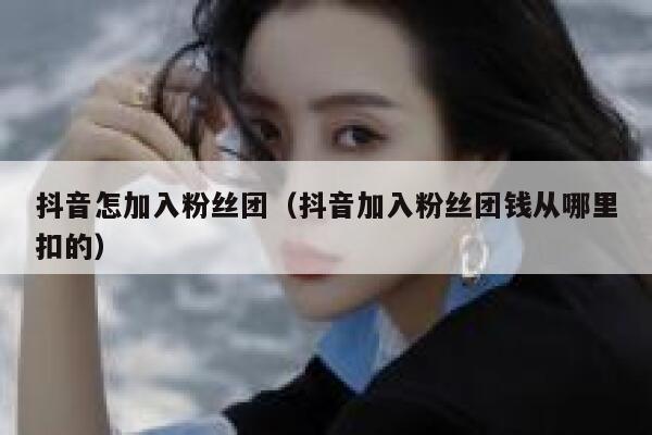 抖音怎加入粉丝团（抖音加入粉丝团钱从哪里扣的） 第1张