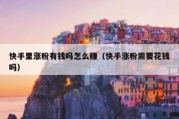 快手里涨粉有钱吗怎么赚(快手涨粉需要花钱吗) 第1张 快手里涨粉有钱吗怎么赚(快手涨粉需要花钱吗) 第1张