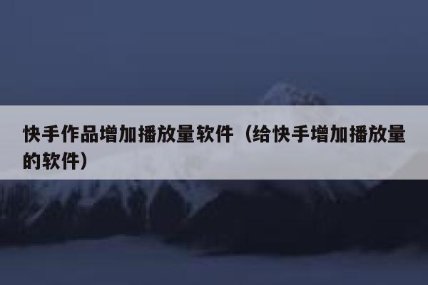 快手作品增加播放量软件(给快手增加播放量的软件) 第1张 快手作品增加播放量软件(给快手增加播放量的软件) 第1张