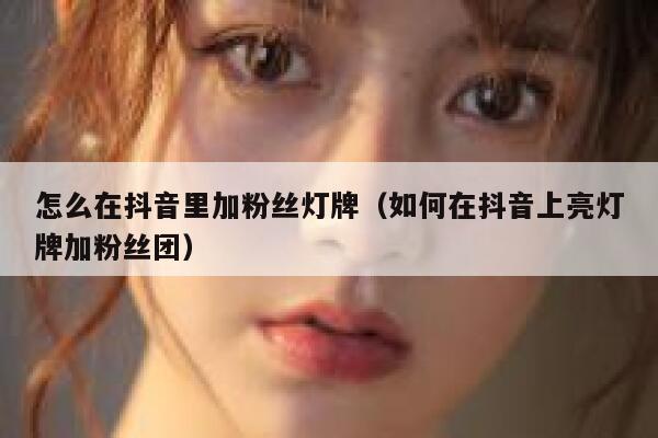 怎么在抖音里加粉丝灯牌(如何在抖音上亮灯牌加粉丝团) 第1张 怎么在抖音里加粉丝灯牌(如何在抖音上亮灯牌加粉丝团) 第1张