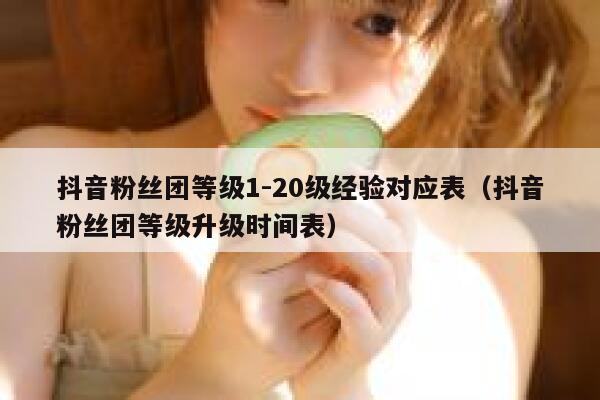 抖音粉丝团等级1-20级经验对应表(抖音粉丝团等级升级时间表) 第1张 抖音粉丝团等级1-20级经验对应表(抖音粉丝团等级升级时间表) 第1张