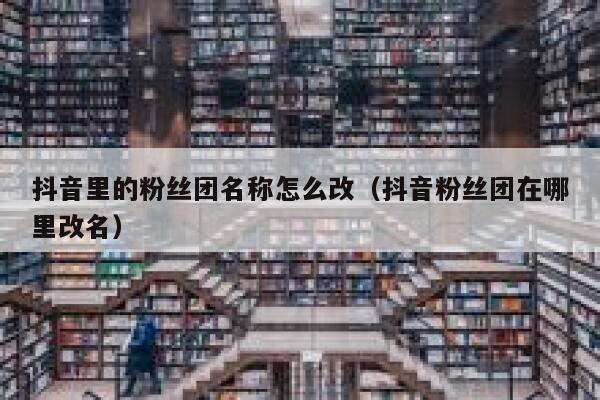 抖音里的粉丝团名称怎么改(抖音粉丝团在哪里改名) 第1张 抖音里的粉丝团名称怎么改(抖音粉丝团在哪里改名) 第1张
