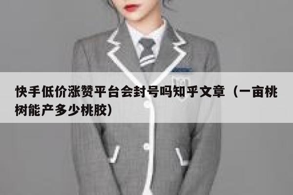 快手低价涨赞平台会封号吗知乎文章(一亩桃树能产多少桃胶) 第1张 快手低价涨赞平台会封号吗知乎文章(一亩桃树能产多少桃胶) 第1张