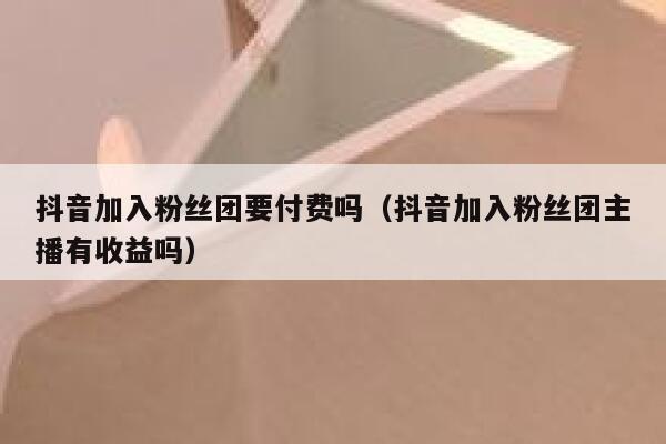 抖音加入粉丝团要付费吗(抖音加入粉丝团主播有收益吗) 第1张 抖音加入粉丝团要付费吗(抖音加入粉丝团主播有收益吗) 第1张