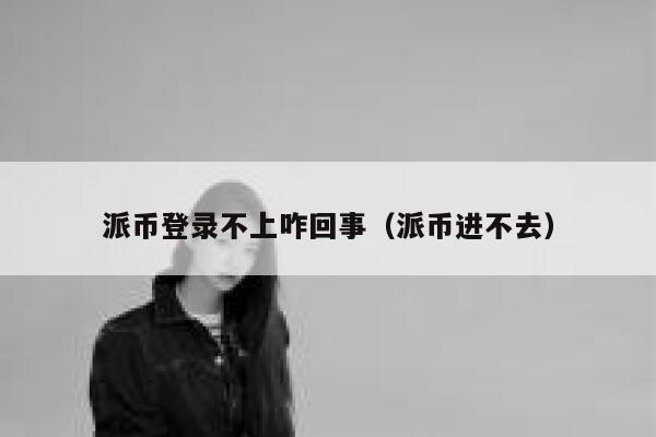 派币登录不上咋回事(派币进不去) 第1张 派币登录不上咋回事(派币进不去) 第1张
