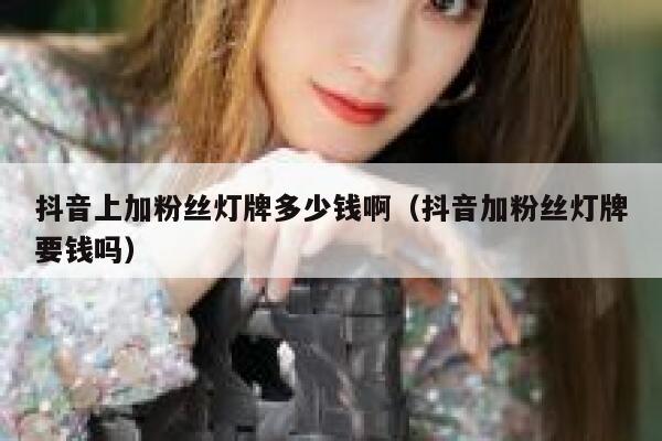 抖音上加粉丝灯牌多少钱啊(抖音加粉丝灯牌要钱吗) 第1张 抖音上加粉丝灯牌多少钱啊(抖音加粉丝灯牌要钱吗) 第1张