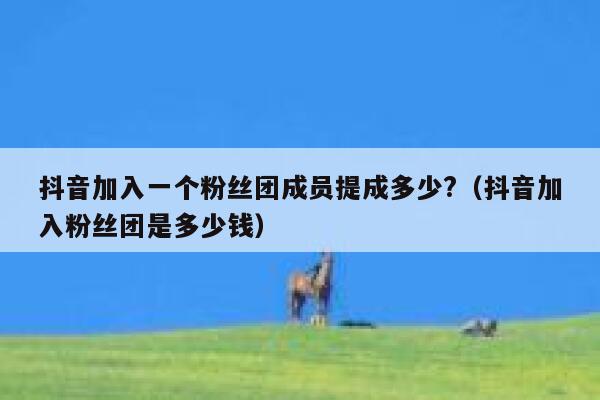 抖音加入一个粉丝团成员提成多少?（抖音加入粉丝团是多少钱） 第1张